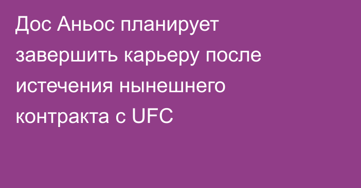 Дос Аньос планирует завершить карьеру после истечения нынешнего контракта с UFC