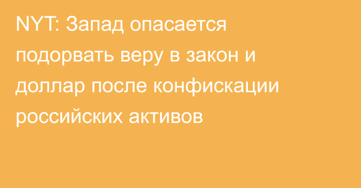 NYT: Запад опасается подорвать веру в закон и доллар после конфискации российских активов