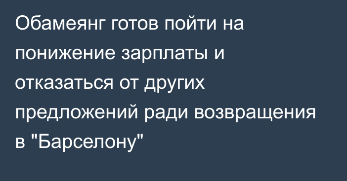 Обамеянг готов пойти на понижение зарплаты и отказаться от других предложений ради возвращения в 