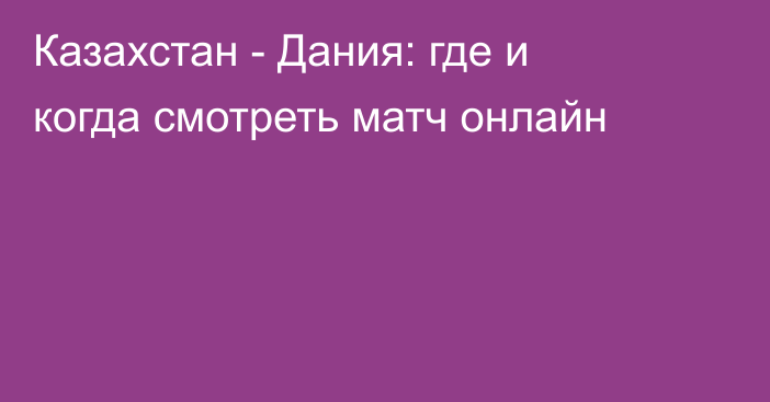 Казахстан -  Дания: где и когда смотреть матч онлайн