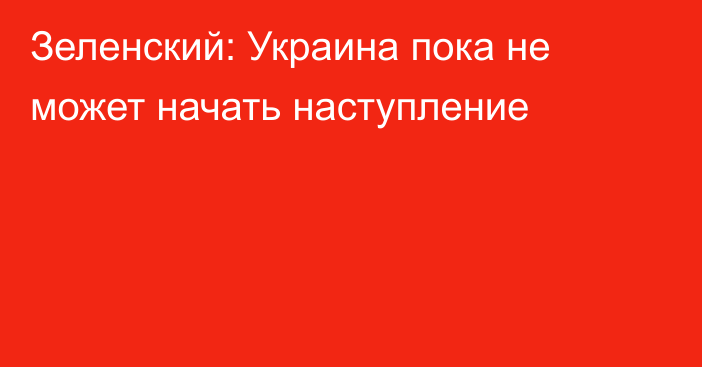 Зеленский: Украина пока не может начать наступление