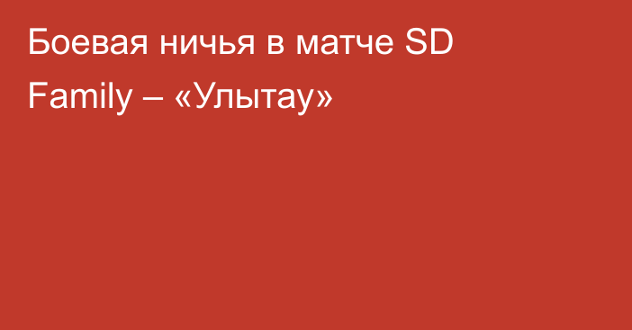 Боевая ничья в матче SD Family – «Улытау»