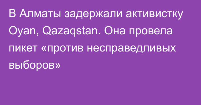 В Алматы задержали активистку Oyan, Qazaqstan. Она провела пикет «против несправедливых выборов»