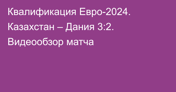 Квалификация Евро-2024. Казахстан – Дания 3:2. Видеообзор матча