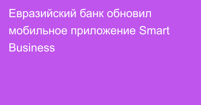 Евразийский банк обновил мобильное приложение Smart Business