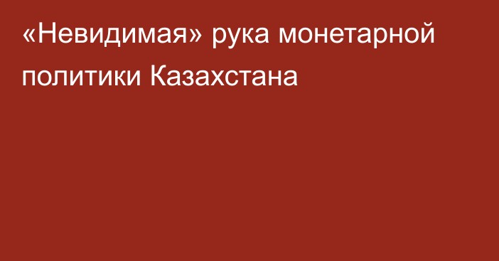 «Невидимая» рука монетарной политики Казахстана