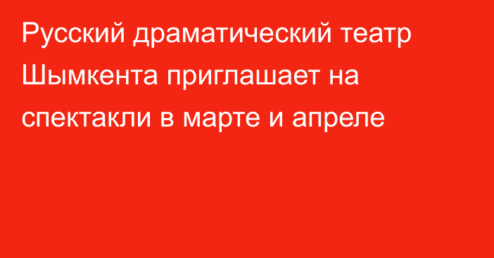 Русский драматический театр  Шымкента приглашает  на спектакли в марте и апреле