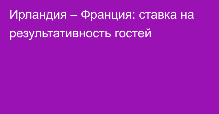 Ирландия – Франция: ставка на результативность гостей