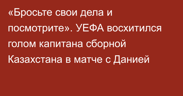 «Бросьте свои дела и посмотрите». УЕФА восхитился голом капитана сборной Казахстана в матче с Данией