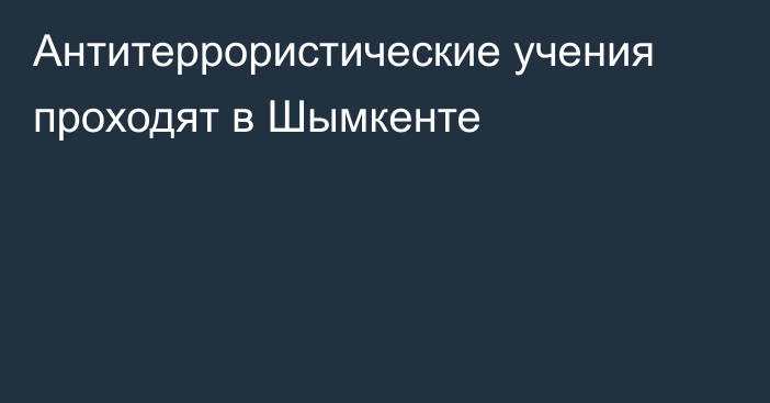 Антитеррористические учения проходят в Шымкенте