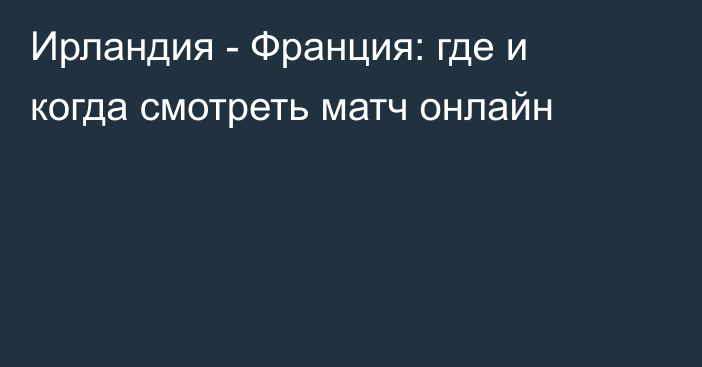 Ирландия -  Франция: где и когда смотреть матч онлайн