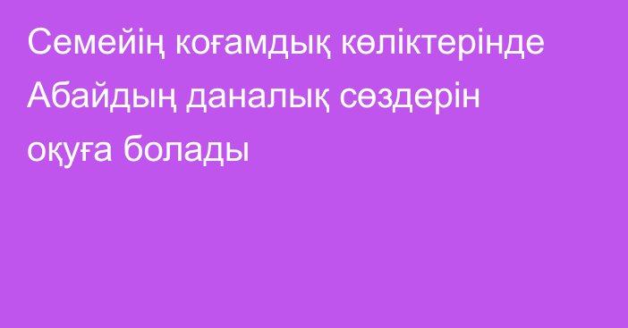 Семейің коғамдық көліктерінде Абайдың даналық сөздерін оқуға болады