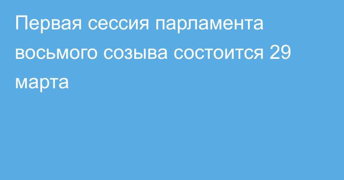 Первая сессия парламента восьмого созыва состоится 29 марта