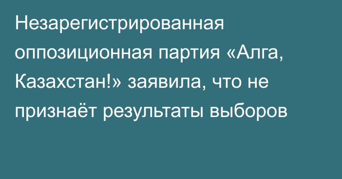 Незарегистрированная оппозиционная партия «Алга, Казахстан!» заявила, что не признаёт результаты выборов