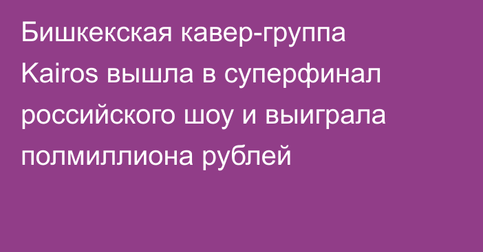 Бишкекская кавер-группа Kairos вышла в суперфинал российского шоу и выиграла полмиллиона рублей