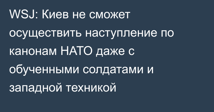 WSJ: Киев не сможет осуществить наступление по канонам НАТО даже с обученными солдатами и западной техникой