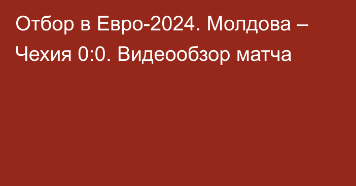 Отбор в Евро-2024. Молдова – Чехия 0:0. Видеообзор матча