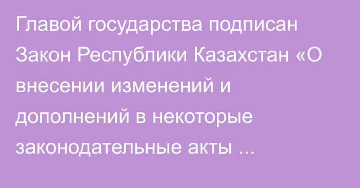 Главой государства подписан Закон Республики Казахстан «О внесении изменений и дополнений в некоторые законодательные акты Республики Казахстан по вопросам совершенствования процессуального законодательства и реформирования судебной системы»