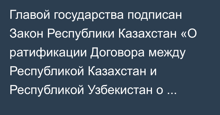 Главой государства подписан Закон Республики Казахстан «О ратификации Договора между Республикой Казахстан и Республикой Узбекистан о демаркации казахстанско-узбекской  государственной границы» 