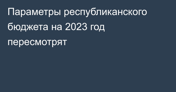 Параметры республиканского бюджета на 2023 год пересмотрят