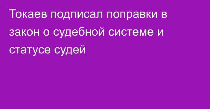 Токаев подписал поправки в закон о судебной системе и статусе судей