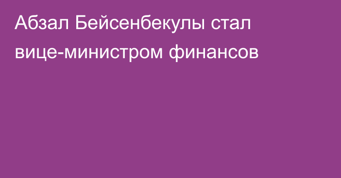 Абзал Бейсенбекулы стал вице-министром финансов