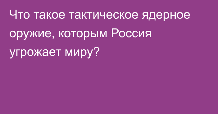 Что такое тактическое ядерное оружие, которым Россия угрожает миру?