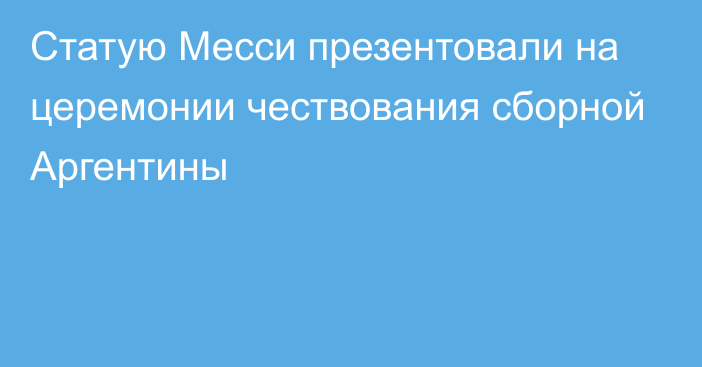 Статую Месси презентовали на церемонии чествования сборной Аргентины