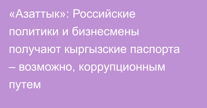 «Азаттык»: Российские политики и бизнесмены получают кыргызские паспорта – возможно, коррупционным путем