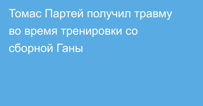 Томас Партей получил травму во время тренировки со сборной Ганы