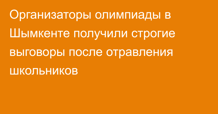 Организаторы олимпиады в Шымкенте получили строгие выговоры после отравления школьников