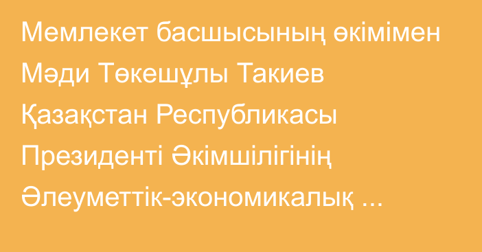 Мемлекет басшысының өкімімен Мәди Төкешұлы Такиев Қазақстан Республикасы Президенті Әкімшілігінің Әлеуметтік-экономикалық мониторинг бөлімінің меңгерушісі лауазымынан босатылды