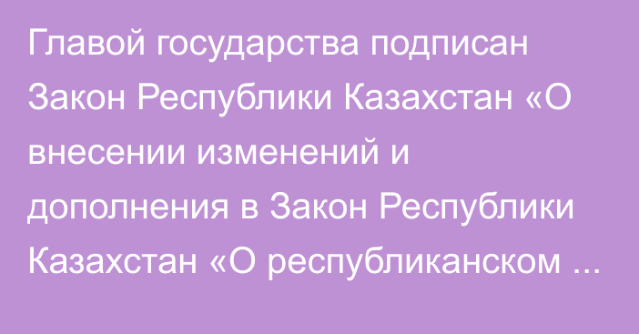 Главой государства подписан Закон Республики Казахстан «О внесении изменений и дополнения в Закон Республики Казахстан «О республиканском  бюджете на 2023 – 2025 годы»