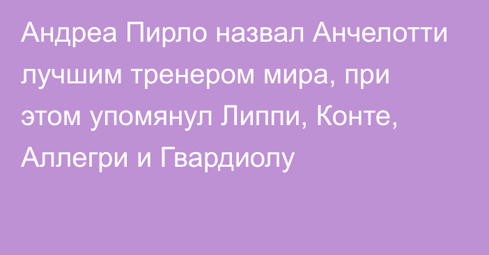 Андреа Пирло назвал Анчелотти лучшим тренером мира, при этом упомянул Липпи, Конте, Аллегри и Гвардиолу