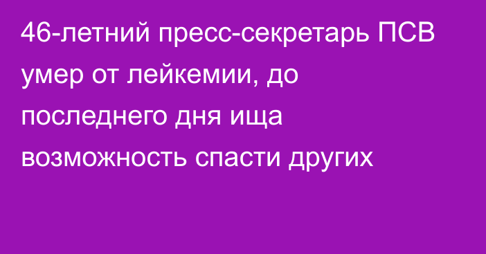 46-летний пресс-секретарь ПСВ умер от лейкемии, до последнего дня ища возможность спасти других