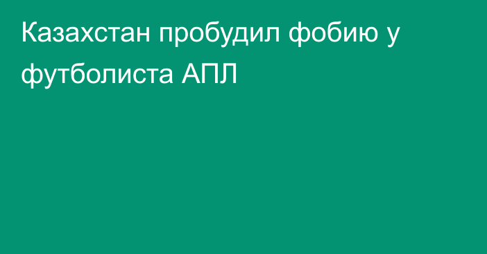 Казахстан пробудил фобию у футболиста АПЛ