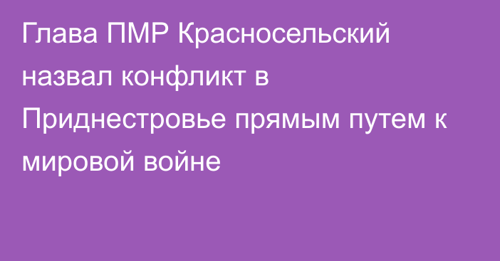 Глава ПМР Красносельский назвал конфликт в Приднестровье прямым путем к мировой войне