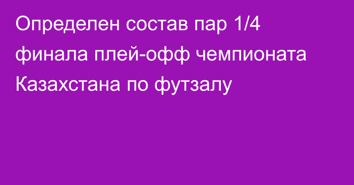 Определен состав пар 1/4 финала плей-офф чемпионата Казахстана по футзалу