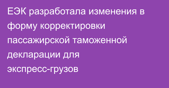 ЕЭК разработала изменения в форму корректировки пассажирской таможенной декларации для экспресс-грузов