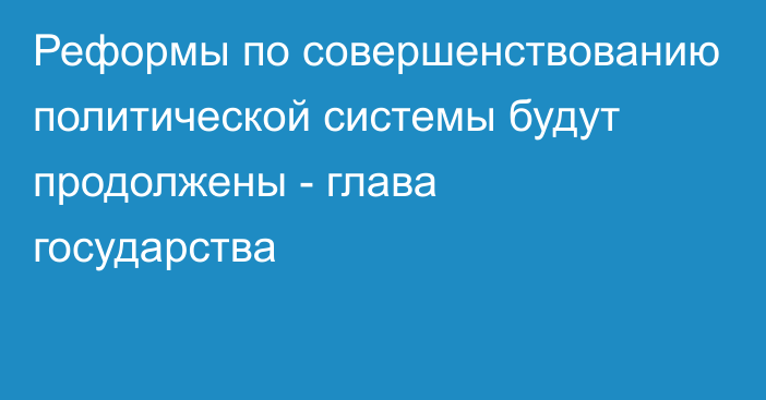 Реформы по совершенствованию  политической системы будут продолжены - глава государства