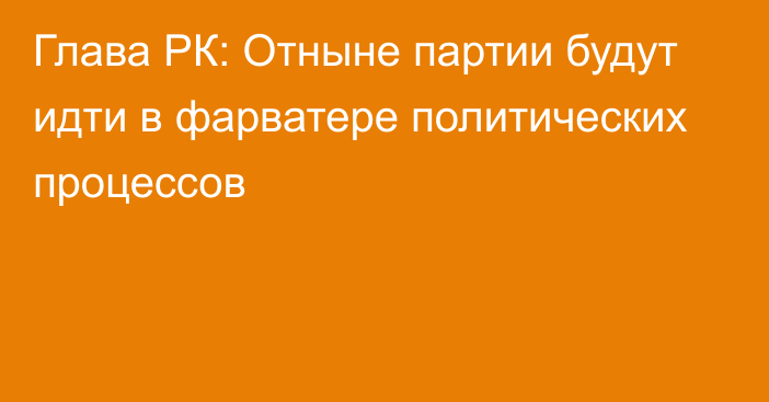 Глава РК: Отныне партии будут идти в фарватере политических процессов