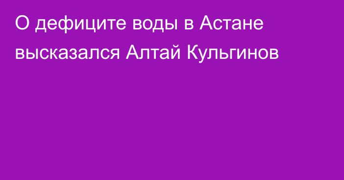 О дефиците воды в Астане высказался Алтай Кульгинов