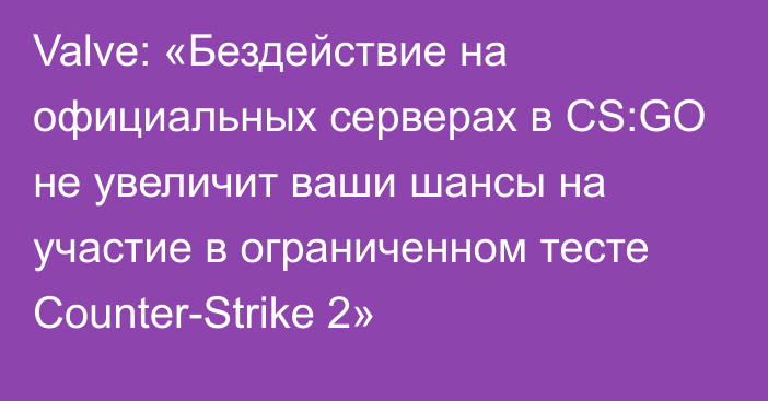 Valve: «Бездействие на официальных серверах в CS:GO не увеличит ваши шансы на участие в ограниченном тесте Counter-Strike 2»