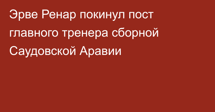 Эрве Ренар покинул пост главного тренера сборной Саудовской Аравии