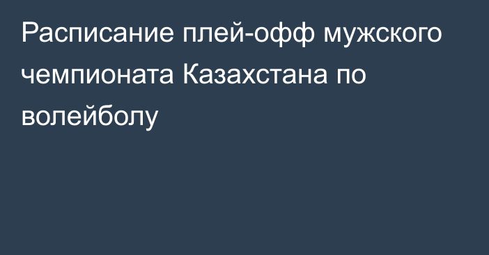 Расписание плей-офф мужского чемпионата Казахстана по волейболу