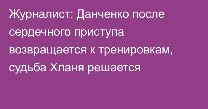 Журналист: Данченко после сердечного приступа возвращается к тренировкам, судьба Хланя решается