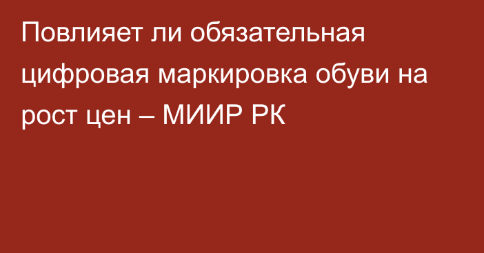 Повлияет ли обязательная цифровая маркировка обуви на рост цен – МИИР РК