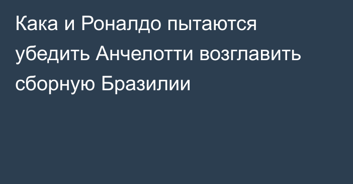 Кака и Роналдо пытаются убедить Анчелотти возглавить сборную Бразилии