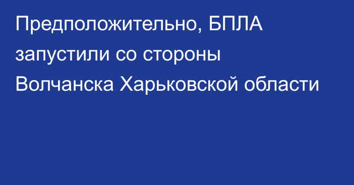 Предположительно, БПЛА запустили со стороны Волчанска Харьковской области