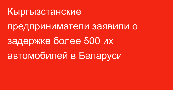 Кыргызстанские предприниматели заявили о задержке более 500 их автомобилей в Беларуси